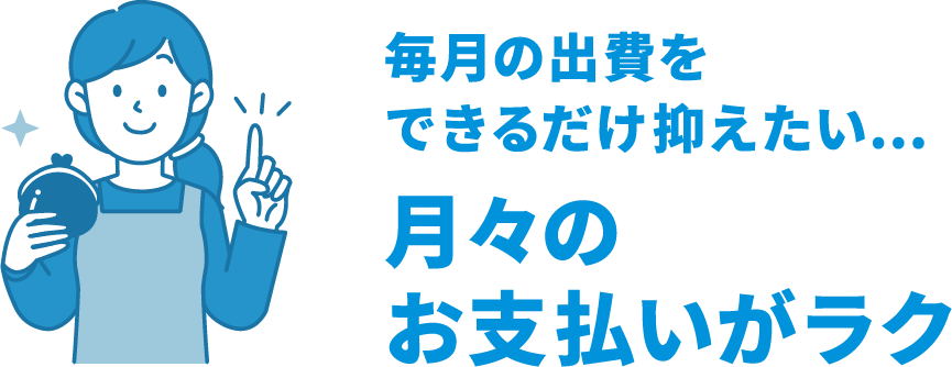 毎月の出費をできるだけ抑えたい…月々のお支払いがラク